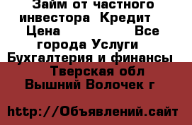 Займ от частного инвестора. Кредит. › Цена ­ 1 500 000 - Все города Услуги » Бухгалтерия и финансы   . Тверская обл.,Вышний Волочек г.